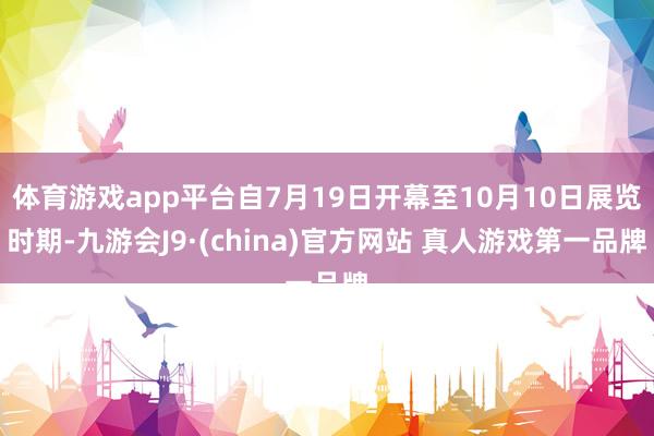 体育游戏app平台自7月19日开幕至10月10日展览时期-九游会J9·(china)官方网站 真人游戏第一品牌