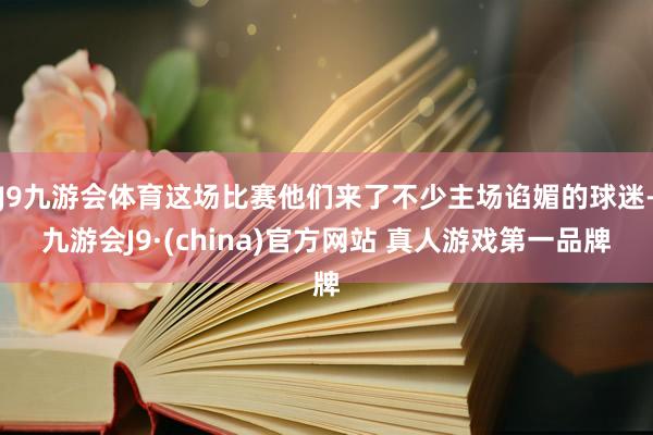 J9九游会体育这场比赛他们来了不少主场谄媚的球迷-九游会J9·(china)官方网站 真人游戏第一品牌