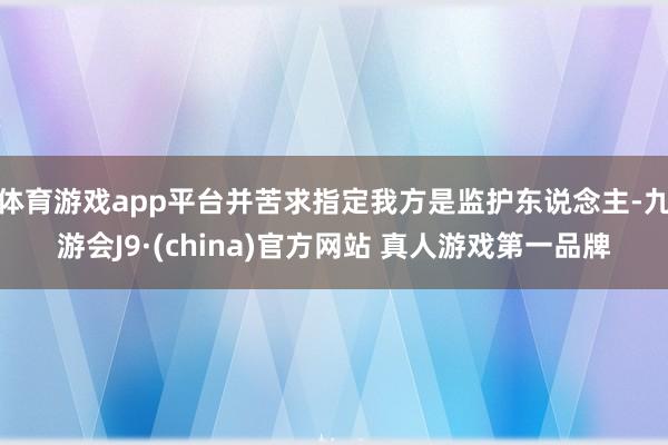 体育游戏app平台并苦求指定我方是监护东说念主-九游会J9·(china)官方网站 真人游戏第一品牌