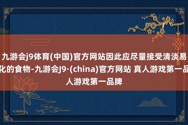 九游会j9体育(中国)官方网站因此应尽量接受清淡易消化的食物-九游会J9·(china)官方网站 真人游戏第一品牌