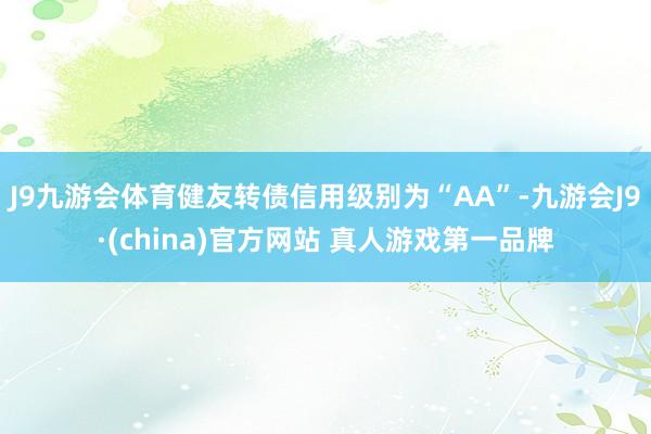 J9九游会体育健友转债信用级别为“AA”-九游会J9·(china)官方网站 真人游戏第一品牌