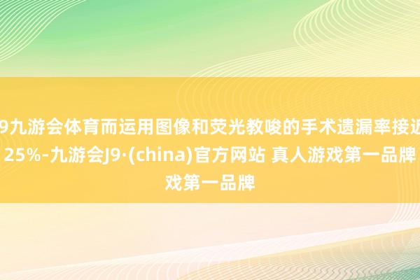 J9九游会体育而运用图像和荧光教唆的手术遗漏率接近25%-九游会J9·(china)官方网站 真人游戏第一品牌