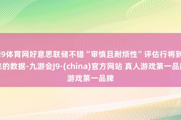 J9体育网好意思联储不错“审慎且耐烦性”评估行将到来的数据-九游会J9·(china)官方网站 真人游戏第一品牌