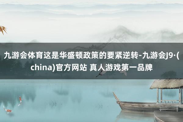 九游会体育这是华盛顿政策的要紧逆转-九游会J9·(china)官方网站 真人游戏第一品牌