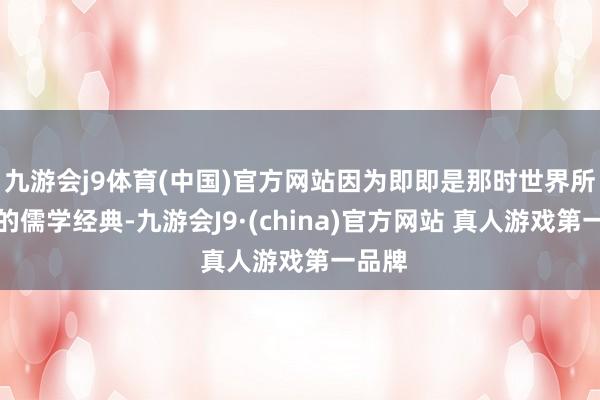 九游会j9体育(中国)官方网站因为即即是那时世界所崇拜的儒学经典-九游会J9·(china)官方网站 真人游戏第一品牌