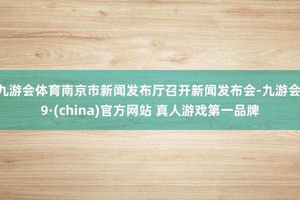 九游会体育南京市新闻发布厅召开新闻发布会-九游会J9·(china)官方网站 真人游戏第一品牌