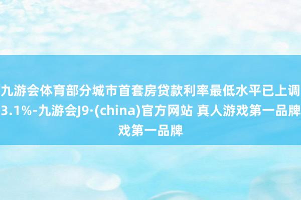 J9九游会体育部分城市首套房贷款利率最低水平已上调至3.1%-九游会J9·(china)官方网站 真人游戏第一品牌