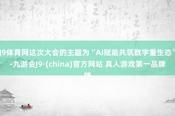 J9体育网这次大会的主题为“AI赋能共筑数字重生态”-九游会J9·(china)官方网站 真人游戏第一品牌