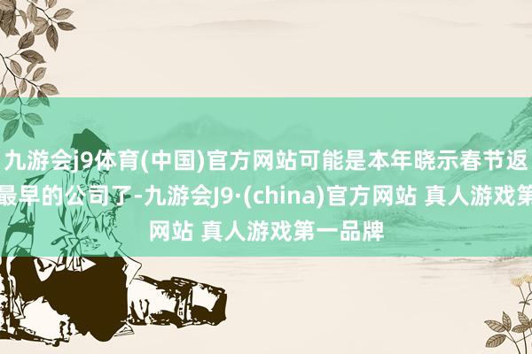 九游会j9体育(中国)官方网站可能是本年晓示春节返乡计谋最早的公司了-九游会J9·(china)官方网站 真人游戏第一品牌