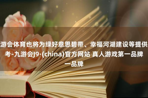 九游会体育也将为绿好意思碧带、幸福河湖建设等提供参考-九游会J9·(china)官方网站 真人游戏第一品牌