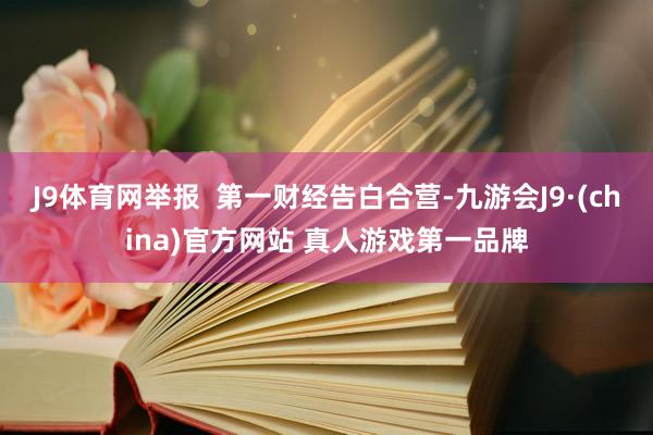 J9体育网举报  第一财经告白合营-九游会J9·(china)官方网站 真人游戏第一品牌