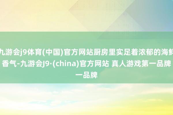 九游会j9体育(中国)官方网站厨房里实足着浓郁的海鲜香气-九游会J9·(china)官方网站 真人游戏第一品牌